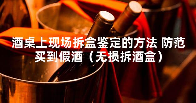 酒桌上现场拆盒鉴定的方法 防范买到假酒（无损拆酒盒）